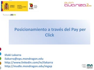 Posicionamiento a través del Pay per
                     Click



Iñaki Lakarra
ilakarra@eps.mondragon.edu
http://www.linkedin.com/in/ilakarra
http://mudle.mondragon.edu/mgep
 