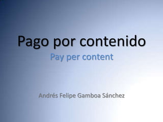 Pago por contenido
     Pay per content


  Andrés Felipe Gamboa Sánchez
 