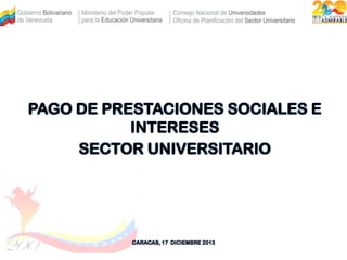 PAGO DE PRESTACIONES SOCIALES E
INTERESES
SECTOR UNIVERSITARIO

CARACAS, 17 DICIEMBRE 2013

 