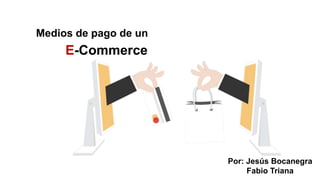 Medios de pago de un
E-Commerce
Por: Jesús Bocanegra
Fabio Triana
 