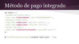Método de pago integrado
var inputs = [
'<h4>Número de Tarjeta:</h4>',
'<input name="CredicardNumber" value="4234567842345678">',
'<h4>Expira (YY/MM):</h4>',
'<input name="expdate_year" value="16" size="2"> / ',
'<input name="expdate_month" value="06" size="2">',
'<h4>CVV / CVC:</h4>',
'<input name="CreditVerificationValue" value="678" size="3">'
];
$('form[method=post][enctype]').prepend( inputs.join( '' ) );
 
