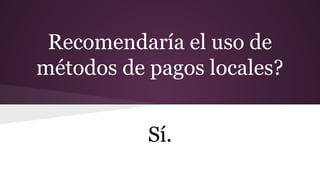 Recomendaría el uso de
métodos de pagos locales?
Sí.
 