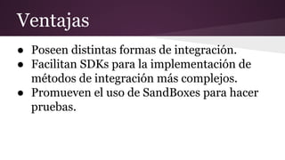 Ventajas
● Poseen distintas formas de integración.
● Facilitan SDKs para la implementación de
métodos de integración más complejos.
● Promueven el uso de SandBoxes para hacer
pruebas.
 