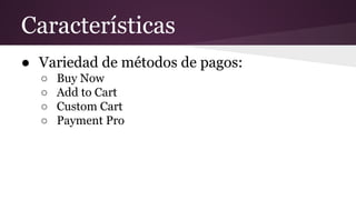 Características
● Variedad de métodos de pagos:
○ Buy Now
○ Add to Cart
○ Custom Cart
○ Payment Pro
 