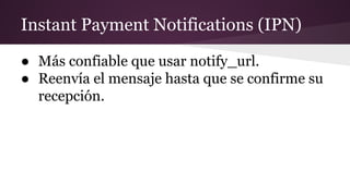Instant Payment Notifications (IPN)
● Más confiable que usar notify_url.
● Reenvía el mensaje hasta que se confirme su
recepción.
 