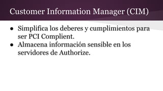 Customer Information Manager (CIM)
● Simplifica los deberes y cumplimientos para
ser PCI Complient.
● Almacena información sensible en los
servidores de Authorize.
 