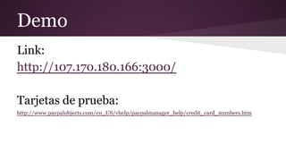 Demo
Link:
http://107.170.180.166:3000/
Tarjetas de prueba:
http://www.paypalobjects.com/en_US/vhelp/paypalmanager_help/credit_card_numbers.htm
 