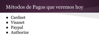 Métodos de Pagos que veremos hoy
● Cardnet
● Visanet
● Paypal
● Authorize
 