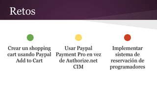 Retos
Crear un shopping
cart usando Paypal
Add to Cart
Usar Paypal
Payment Pro en vez
de Authorize.net
CIM
Implementar
sistema de
reservación de
programadores
 