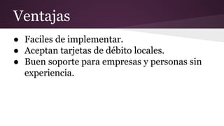 Ventajas
● Faciles de implementar.
● Aceptan tarjetas de débito locales.
● Buen soporte para empresas y personas sin
experiencia.
 