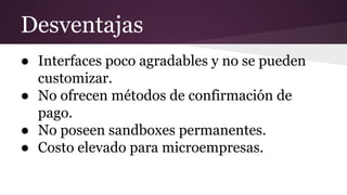 Desventajas
● Interfaces poco agradables y no se pueden
customizar.
● No ofrecen métodos de confirmación de
pago.
● No poseen sandboxes permanentes.
● Costo elevado para microempresas.
 