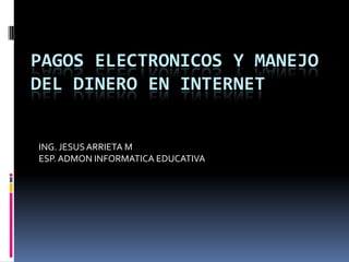 PAGOS ELECTRONICOS Y MANEJO
DEL DINERO EN INTERNET
ING. JESUSARRIETA M
ESP.ADMON INFORMATICA EDUCATIVA
 