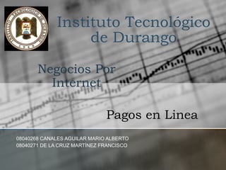 Instituto Tecnológico de Durango 08040268 CANALES AGUILAR MARIO ALBERTO 08040271 DE LA CRUZ MARTÍNEZ FRANCISCO Pagos en Linea Negocios Por Internet 