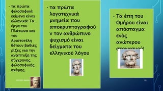 • τα πρώτα
φιλοσοφικά
κείμενα είναι
ελληνικά! Τα
έργα του
Πλάτωνα και
του
Αριστοτέλη
θέτουν βαθιές
ρίζες για την
ανάπτυξη της
σύγχρονης
φιλοσοφικής
σκέψης.
• τα πρώτα
λογοτεχνικά
μνημεία που
αποκρυπτογραφού
ν τον ανθρώπινο
ψυχισμό είναι
δείγματα του
ελληνικού λόγου
• Τα έπη του
Ομήρου είναι
απόσταγμα
ενός
ανώτερου
στοχασμού!
ΡΟΥΣΣΗ ΜΑΡΙΑ ΠΕ02 16
 