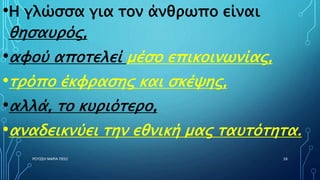 •Η γλώσσα για τον άνθρωπο είναι
θησαυρός,
•αφού αποτελεί μέσο επικοινωνίας,
•τρόπο έκφρασης και σκέψης,
•αλλά, το κυριότερο,
•αναδεικνύει την εθνική μας ταυτότητα.
ΡΟΥΣΣΗ ΜΑΡΙΑ ΠΕ02 38
 