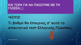ΚΑΙ ΤΩΡΑ ΓΙΑ ΝΑ ΠΑΙΞΟΥΜΕ ΜΕ ΤΗ
ΓΛΩΣΣΑ;;;;
•ΚΟΥΙΖ:
Τι βαθμό θα έπαιρνες σ’ αυτό το
απαιτητικό τεστ Ελληνικής Γλώσσας;
ΡΟΥΣΣΗ ΜΑΡΙΑ ΠΕ02 41
 