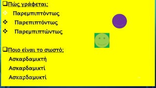 Πώς γράφεται;
 Παρεμπιπτόντως
 Παρεπιπτόντως
 Παρεμπιπτώντως
Ποιο είναι το σωστό;
Ασκαρδαμικτή
Ασκαρδαμικτί
ΑσκαρδαμυκτίΡΟΥΣΣΗ ΜΑΡΙΑ ΠΕ02 43
 