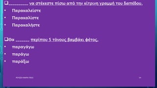 __________ να στέκεστε πίσω από την κίτρινη γραμμή του δαπέδου.
• Παρακαλείστε
• Παρακαλίστε
• Παρακαλήστε
Θα _______ περίπου 5 τόνους βαμβάκι φέτος.
• παραγάγω
• παράγω
• παράξω
ΡΟΥΣΣΗ ΜΑΡΙΑ ΠΕ02 54
 