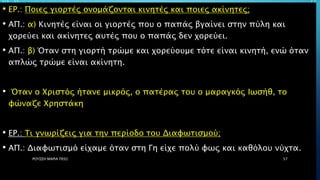 • ΕΡ.: Ποιες γιορτές ονομάζονται κινητές και ποιες ακίνητες;
• ΑΠ.: α) Κινητές είναι οι γιορτές που ο παπάς βγαίνει στην πύλη και
χορεύει και ακίνητες αυτές που ο παπάς δεν χορεύει.
• ΑΠ.: β) Όταν στη γιορτή τρώμε και χορεύουμε τότε είναι κινητή, ενώ όταν
απλώς τρώμε είναι ακίνητη.
• Όταν ο Χριστός ήτανε μικρός, ο πατέρας του ο μαραγκός Ιωσήθ, το
φώναζε Χρηστάκη
• ΕΡ.: Τι γνωρίζεις για την περίοδο του Διαφωτισμού;
• ΑΠ.: Διαφωτισμό είχαμε όταν στη Γη είχε πολύ φως και καθόλου νύχτα.
ΡΟΥΣΣΗ ΜΑΡΙΑ ΠΕ02 57
 
