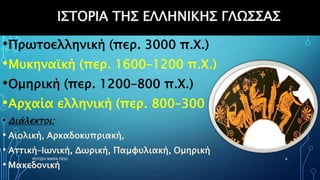 ΙΣΤΟΡΙΑ ΤΗΣ ΕΛΛΗΝΙΚΗΣ ΓΛΩΣΣΑΣ
•Πρωτοελληνική (περ. 3000 π.Χ.)
•Μυκηναϊκή (περ. 1600–1200 π.Χ.)
•Ομηρική (περ. 1200–800 π.Χ.)
•Αρχαία ελληνική (περ. 800–300 π.Χ.)
• Διάλεκτοι:
• Αιολική, Αρκαδοκυπριακή,
• Αττική–Ιωνική, Δωρική, Παμφυλιακή, Ομηρική
• Μακεδονική
ΡΟΥΣΣΗ ΜΑΡΙΑ ΠΕ02 6
 