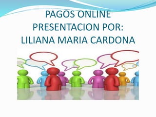 PAGOS ONLINE
PRESENTACION POR:
LILIANA MARIA CARDONA
 