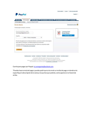 Cuenta para pagar por Paypal: el.emergente@outlook.com 
*Puedes hacer envío del pago o puedes pedir que se te envíe un recibo de pago en donde se te 
especifique la descripción de tu tarea y los puntos que pediste, como aparece en el tweet de 
arriba. 
