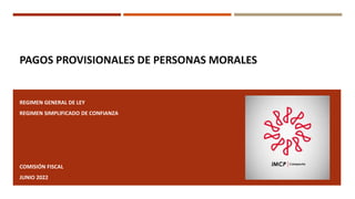 PAGOS PROVISIONALES DE PERSONAS MORALES
REGIMEN GENERAL DE LEY
REGIMEN SIMPLIFICADO DE CONFIANZA
COMISIÓN FISCAL
JUNIO 2022
 