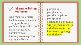 Iskema o Dating
Kaalaman
Ang mga nakaraang
kaalaman ay salalayan
din ng mabisang
pagbasa. Nakasalig din
ito sa kakayahan,
kahusayan, at
kasanayan sa aspekto
ng mga salik na
pampisikal,
pangkaisipan,
pangkapaligiran,
panlipunan, at
kaalamang pangwika.
*Ang pagkaunawa ay
nakabase sa dating
kaalaman ng isang
mambabasa
 
