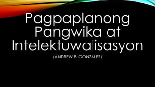 Pagpaplanong
Pangwika at
Intelektuwalisasyon
(ANDREW B. GONZALES)
 
