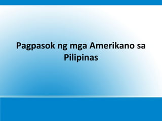 Pagpasok ng mga Amerikano sa
Pilipinas
 