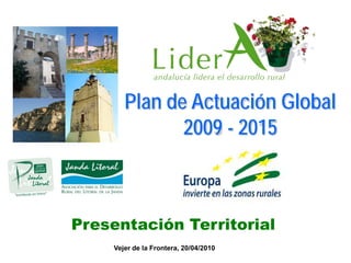 Plan de Actuación Global
               2009 - 2015



Presentación Territorial
     Vejer de la Frontera, 20/04/2010
 