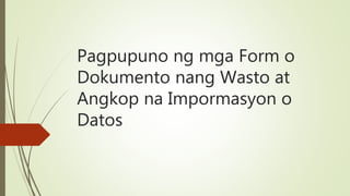 Pagpupuno ng mga Form o
Dokumento nang Wasto at
Angkop na Impormasyon o
Datos
 