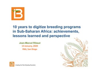 10 years to digitize breeding programs
in Sub-Saharan Africa: achievements,
lessons learned and perspective
Jean-Marcel Ribaut
13 January, 2020
PAG, San Diego
Enabling the Plant Breeding Revolution
 