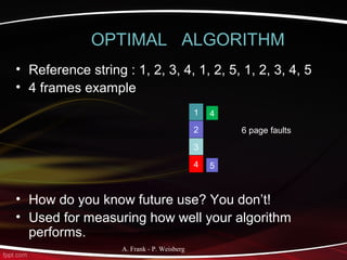 A. Frank - P. Weisberg
OPTIMAL ALGORITHM
• Reference string : 1, 2, 3, 4, 1, 2, 5, 1, 2, 3, 4, 5
• 4 frames example
• How do you know future use? You don’t!
• Used for measuring how well your algorithm
performs.
1
2
3
4
6 page faults
4 5
 