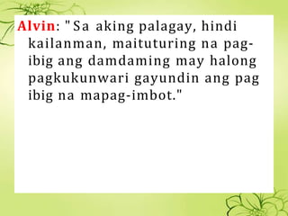 Alvin: " Sa aking palagay, hindi
kailanman, maituturing na pag-
ibig ang damdaming may halong
pagkukunwari gayundin ang pa...