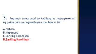 3. Ang mga sumusunod ay kabilang sa mapagkukunan
ng paksa para sa pagsasalaysay maliban sa isa.
A.Nabasa
B.Napanood
C.Sariling Karanasan
D.Sariling Kawilihan
 