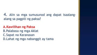 4. Alin sa mga sumusunod ang dapat isaalang-
alang sa pagpili ng paksa?
A.Kawilihan ng Paksa
B.Palabasa ng mga Aklat
C.Sapat na Karanasan
D.Lahat ng mga nabanggit ay tama
 