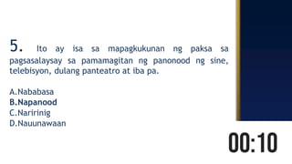 5. Ito ay isa sa mapagkukunan ng paksa sa
pagsasalaysay sa pamamagitan ng panonood ng sine,
telebisyon, dulang panteatro at iba pa.
A.Nababasa
B.Napanood
C.Naririnig
D.Nauunawaan
 