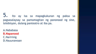 5. Ito ay isa sa mapagkukunan ng paksa sa
pagsasalaysay sa pamamagitan ng panonood ng sine,
telebisyon, dulang panteatro at iba pa.
A.Nababasa
B.Napanood
C.Naririnig
D.Nauunawaan
 