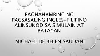 PAGHAHAMBING NG
PAGSASALING INGLES-FILIPINO
ALINSUNOD SA SIMULAIN AT
BATAYAN
MICHAEL DE BELEN SAUDAN
 