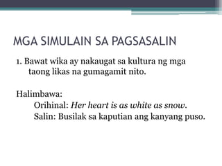 MGA SIMULAIN SA PAGSASALIN
1. Bawat wika ay nakaugat sa kultura ng mga
taong likas na gumagamit nito.

Halimbawa:
Orihinal: Her heart is as white as snow.
Salin: Busilak sa kaputian ang kanyang puso.
 