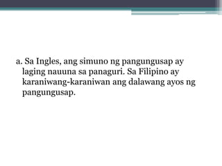 a. Sa Ingles, ang simuno ng pangungusap ay
  laging nauuna sa panaguri. Sa Filipino ay
  karaniwang-karaniwan ang dalawang ayos ng
  pangungusap.
 