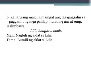 b. Kailangang maging maingat ang tagapagsalin sa
  paggamit ng mga panlapi, tulad ng um at mag.
Halimbawa:
Lilia bought a book.
Mali: Nagbili ng aklat si Lilia.
Tama: Bumili ng aklat si Lilia.
 