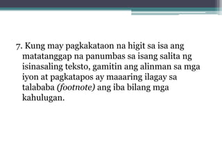7. Kung may pagkakataon na higit sa isa ang
  matatanggap na panumbas sa isang salita ng
  isinasaling teksto, gamitin ang alinman sa mga
  iyon at pagkatapos ay maaaring ilagay sa
  talababa (footnote) ang iba bilang mga
  kahulugan.
 