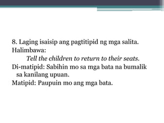 8. Laging isaisip ang pagtitipid ng mga salita.
Halimbawa:
Tell the children to return to their seats.
Di-matipid: Sabihin mo sa mga bata na bumalik
 sa kanilang upuan.
Matipid: Paupuin mo ang mga bata.
 