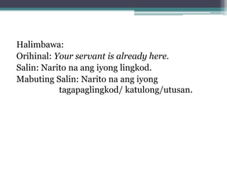 Halimbawa:
Orihinal: Your servant is already here.
Salin: Narito na ang iyong lingkod.
Mabuting Salin: Narito na ang iyong
tagapaglingkod/ katulong/utusan.
 
