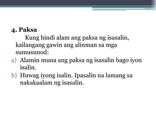 4. Paksa
Kung hindi alam ang paksa ng isasalin,
  kailangang gawin ang alinman sa mga
  sumusunod:
a) Alamin muna ang paksa ng isasalin bago iyon
isalin.
b) Huwag iyong isalin. Ipasalin na lamang sa
nakakaalam ng isasalin.
 
