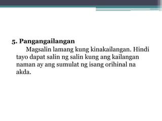5. Pangangailangan
Magsalin lamang kung kinakailangan. Hindi
 tayo dapat salin ng salin kung ang kailangan
 naman ay ang sumulat ng isang orihinal na
 akda.
 