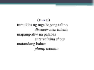 (F E)
tumuklas ng mga bagong talino
discover new talents
mapang-aliw na palabas
entertaining show
matandang babae
plump woman
 