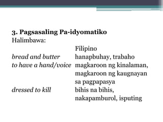 3. Pagsasaling Pa-idyomatiko
Halimbawa:
Filipino
bread and butter
hanapbuhay, trabaho
to have a hand/voice magkaroon ng kinalaman,
magkaroon ng kaugnayan
sa pagpapasya
dressed to kill
bihis na bihis,
nakapamburol, isputing
 